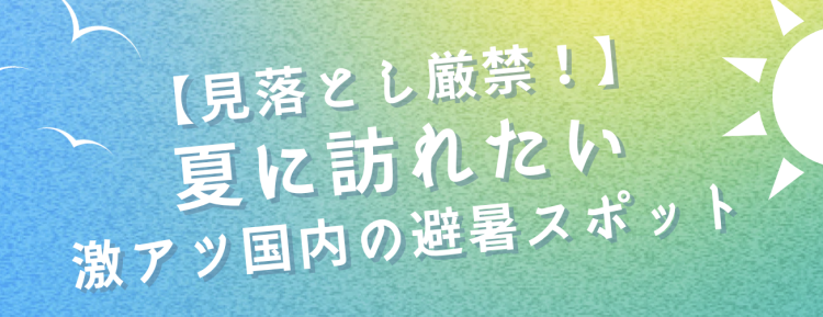 【見落とし厳禁！】夏に訪れたい激アツ国内の避暑スポット